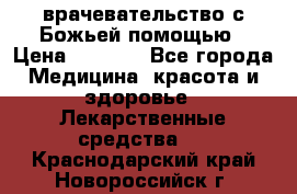 врачевательство с Божьей помощью › Цена ­ 5 000 - Все города Медицина, красота и здоровье » Лекарственные средства   . Краснодарский край,Новороссийск г.